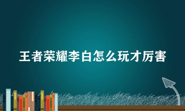 王者荣耀李白怎么玩才厉害