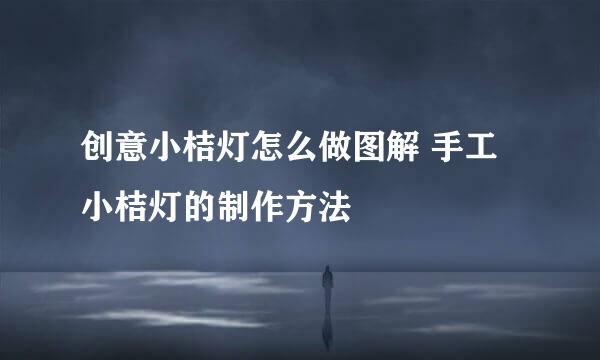 创意小桔灯怎么做图解 手工小桔灯的制作方法