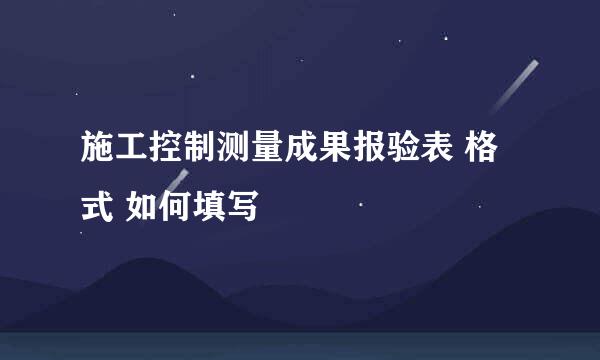 施工控制测量成果报验表 格式 如何填写