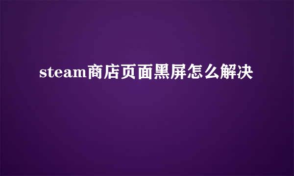 steam商店页面黑屏怎么解决
