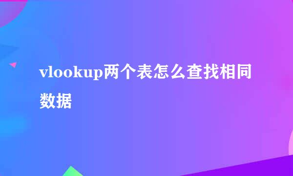 vlookup两个表怎么查找相同数据