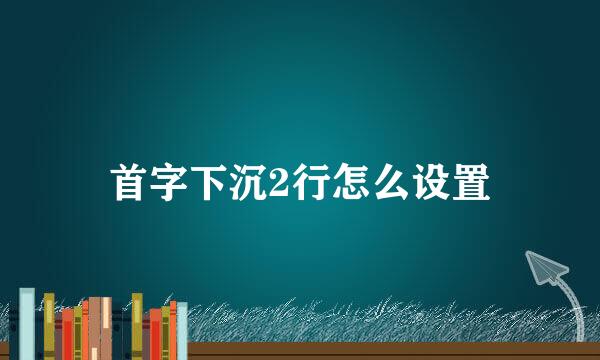 首字下沉2行怎么设置