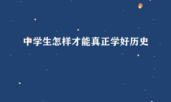 中学生怎样才能真正学好历史