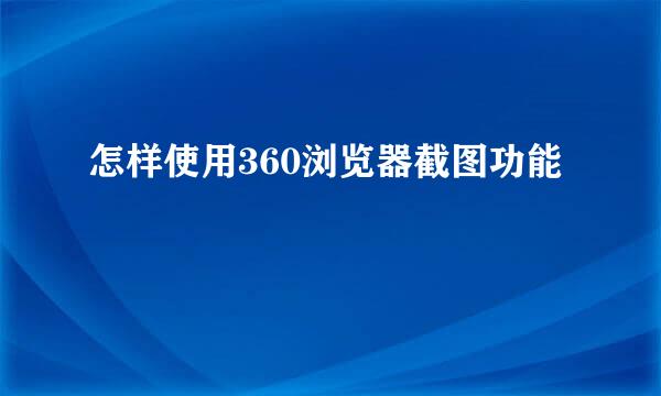 怎样使用360浏览器截图功能