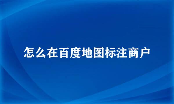 怎么在百度地图标注商户