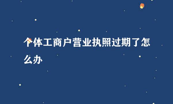 个体工商户营业执照过期了怎么办