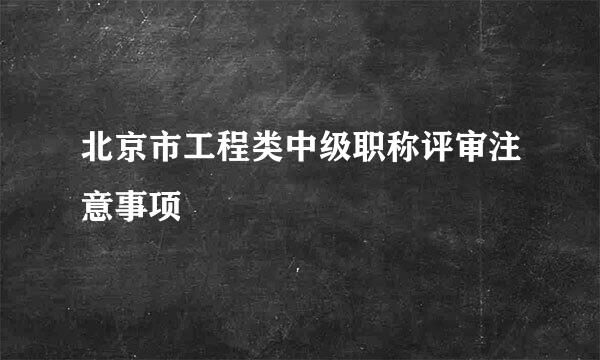 北京市工程类中级职称评审注意事项