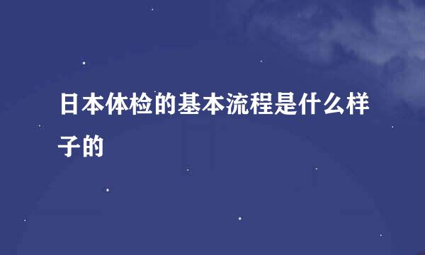 日本体检的基本流程是什么样子的
