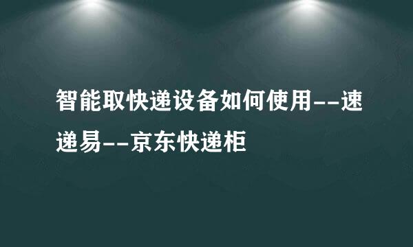 智能取快递设备如何使用--速递易--京东快递柜