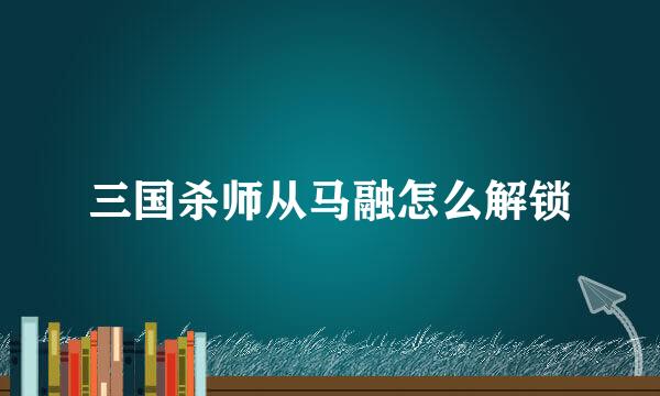 三国杀师从马融怎么解锁