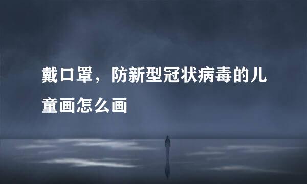 戴口罩，防新型冠状病毒的儿童画怎么画