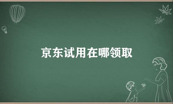 京东试用在哪领取
