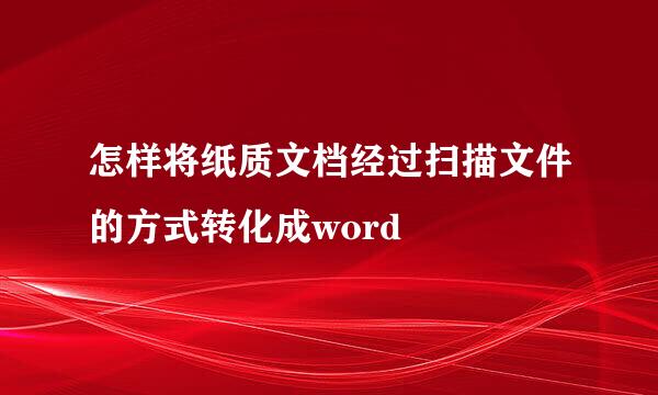 怎样将纸质文档经过扫描文件的方式转化成word