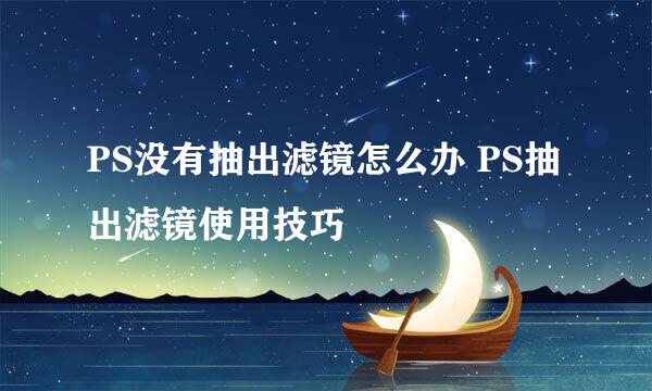 PS没有抽出滤镜怎么办 PS抽出滤镜使用技巧
