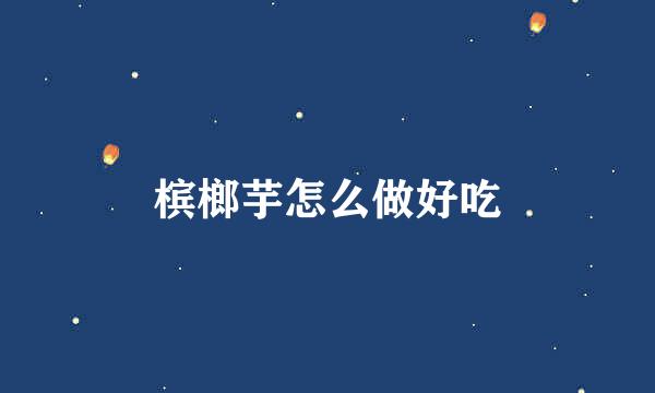 槟榔芋怎么做好吃