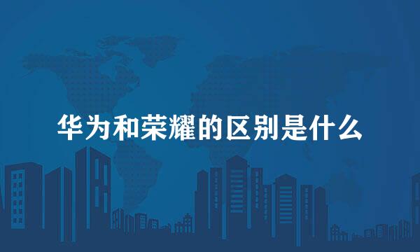 华为和荣耀的区别是什么