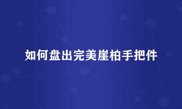 如何盘出完美崖柏手把件