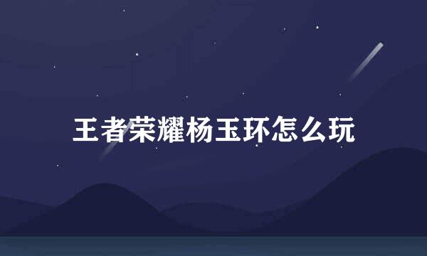 王者荣耀杨玉环怎么玩