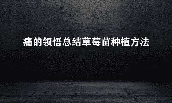 痛的领悟总结草莓苗种植方法