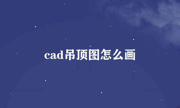 cad吊顶图怎么画
