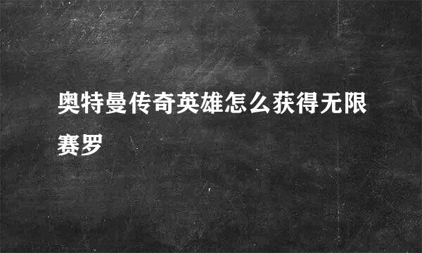 奥特曼传奇英雄怎么获得无限赛罗