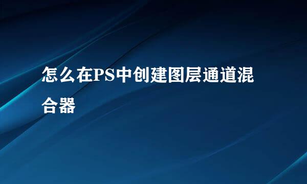 怎么在PS中创建图层通道混合器