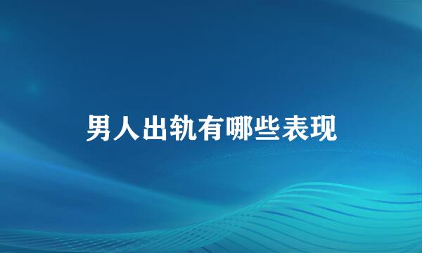 男人出轨有哪些表现