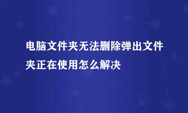 电脑文件夹无法删除弹出文件夹正在使用怎么解决