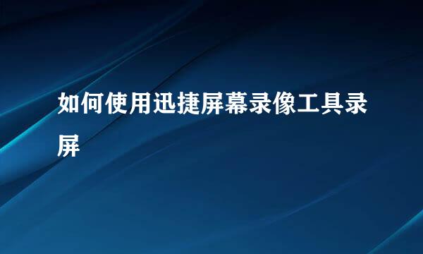 如何使用迅捷屏幕录像工具录屏