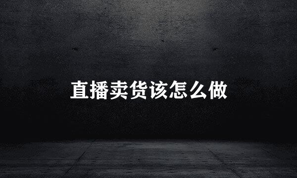 直播卖货该怎么做