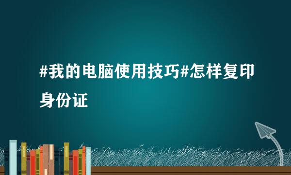 #我的电脑使用技巧#怎样复印身份证