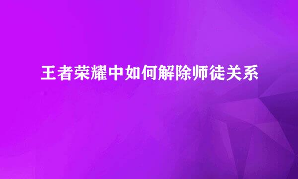 王者荣耀中如何解除师徒关系