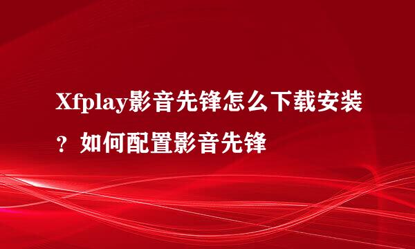 Xfplay影音先锋怎么下载安装？如何配置影音先锋