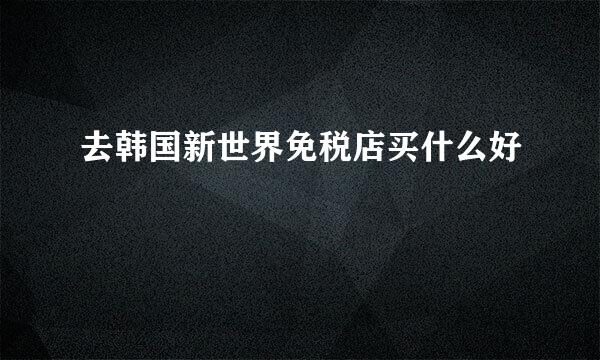 去韩国新世界免税店买什么好