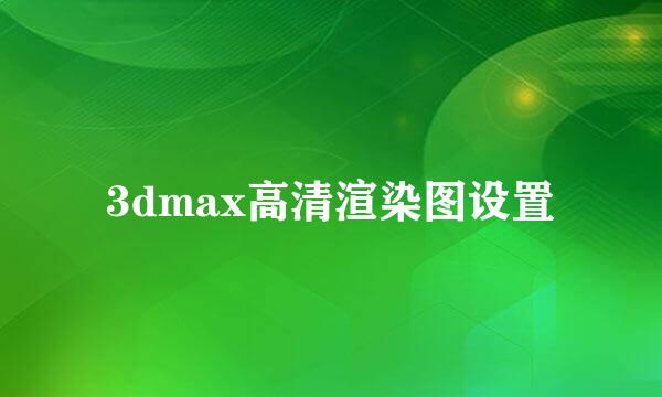 3dmax高清渲染图设置