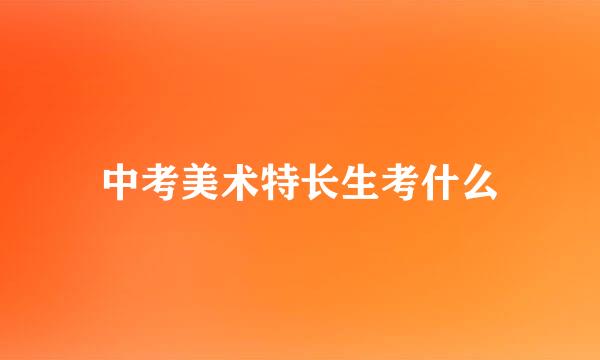 中考美术特长生考什么