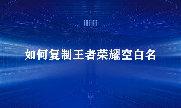如何复制王者荣耀空白名