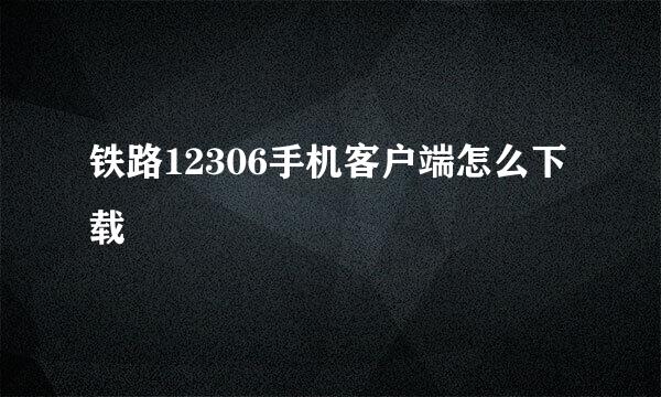 铁路12306手机客户端怎么下载
