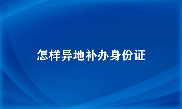 怎样异地补办身份证