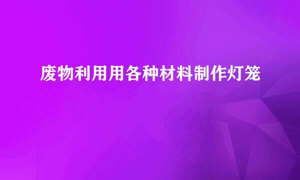 废物利用用各种材料制作灯笼