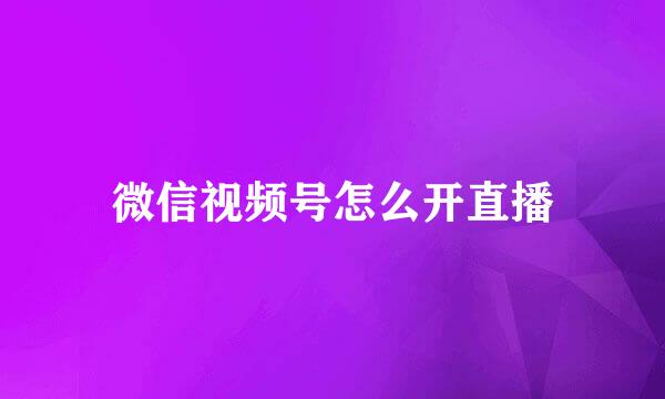 微信视频号怎么开直播