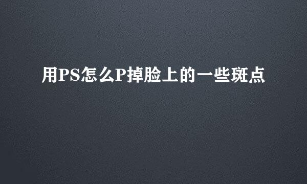 用PS怎么P掉脸上的一些斑点