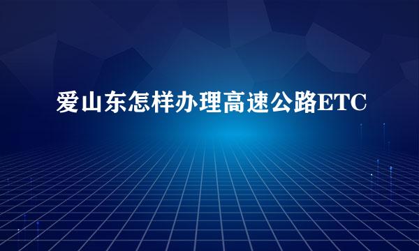 爱山东怎样办理高速公路ETC