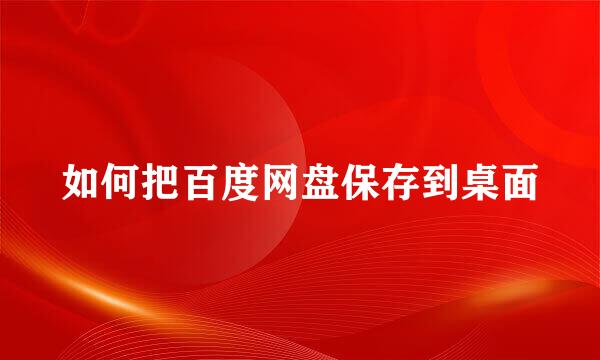 如何把百度网盘保存到桌面