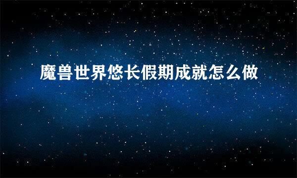 魔兽世界悠长假期成就怎么做