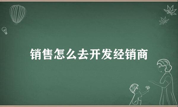 销售怎么去开发经销商