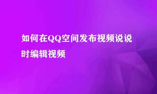 如何在QQ空间发布视频说说时编辑视频