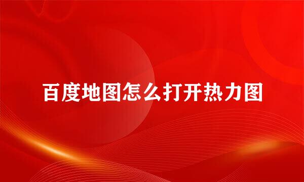 百度地图怎么打开热力图