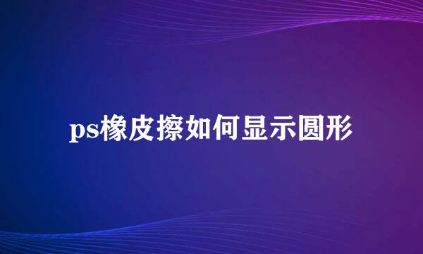ps橡皮擦如何显示圆形