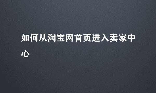 如何从淘宝网首页进入卖家中心